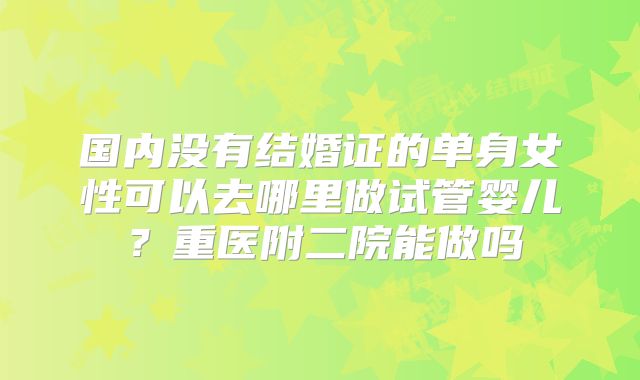 国内没有结婚证的单身女性可以去哪里做试管婴儿?重医附二院能做吗