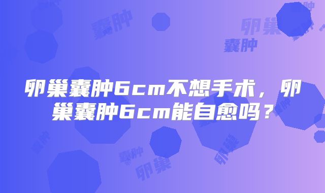 卵巢囊肿6cm不想手术，卵巢囊肿6cm能自愈吗？