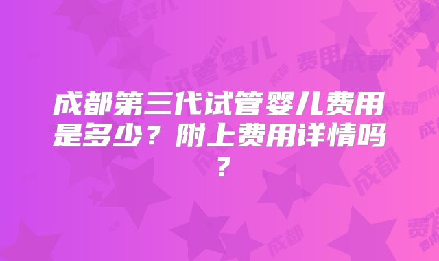 成都第三代试管婴儿费用是多少？附上费用详情吗？