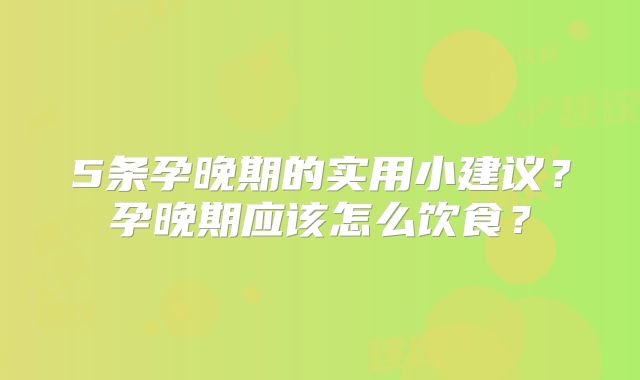 5条孕晚期的实用小建议?孕晚期应该怎么饮食?