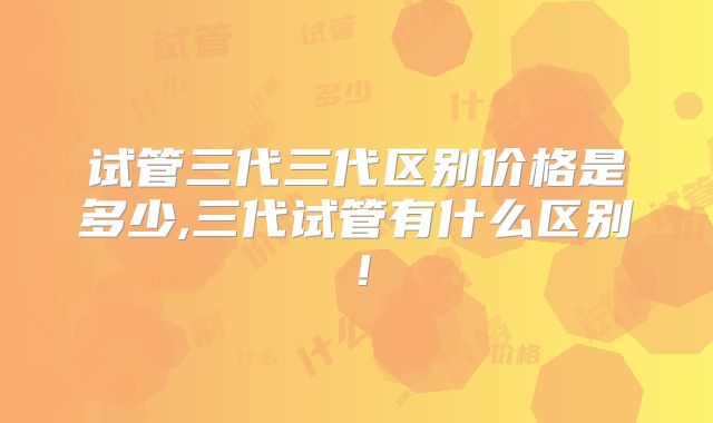试管三代三代区别价格是多少,三代试管有什么区别!