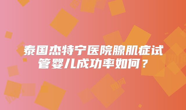 泰国杰特宁医院腺肌症试管婴儿成功率如何？