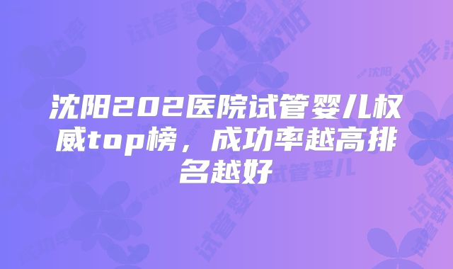沈阳202医院试管婴儿权威top榜，成功率越高排名越好
