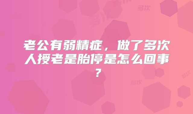 老公有弱精症,做了多次人授老是胎停是怎么回事?
