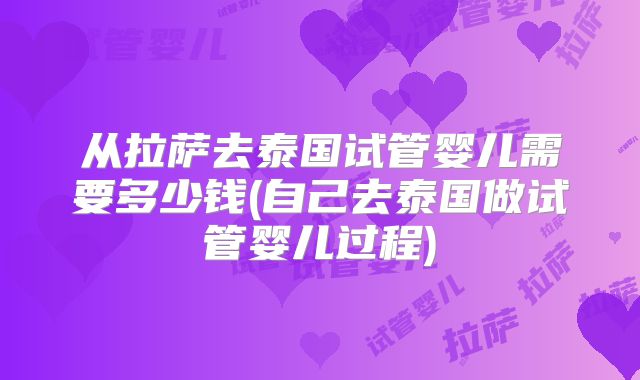 从拉萨去泰国试管婴儿需要多少钱(自己去泰国做试管婴儿过程)