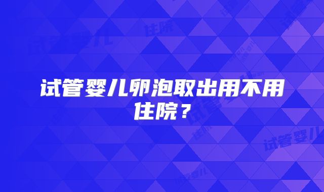 试管婴儿卵泡取出用不用住院?