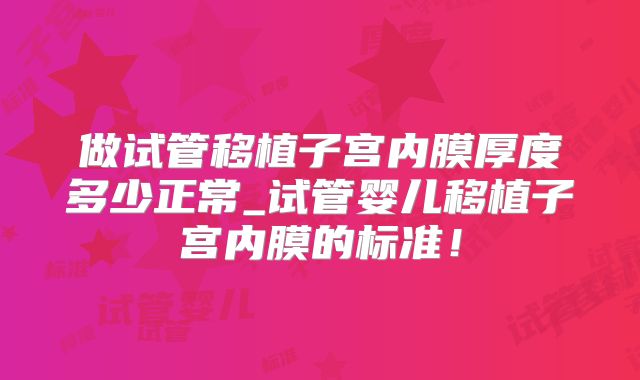 做试管移植子宫内膜厚度多少正常_试管婴儿移植子宫内膜的标准！