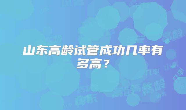山东高龄试管成功几率有多高?