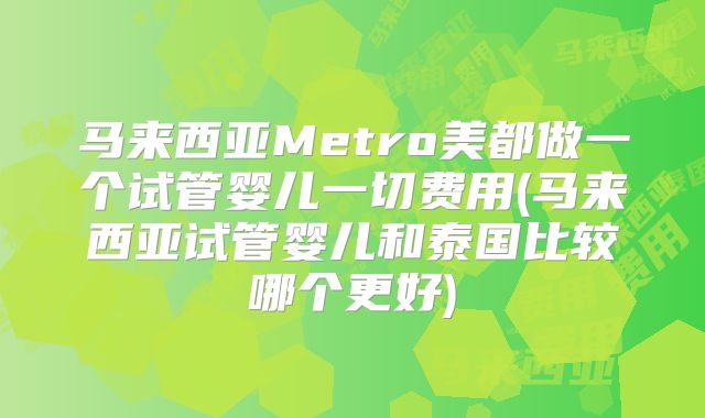 马来西亚Metro美都做一个试管婴儿一切费用(马来西亚试管婴儿和泰国比较哪个更好)