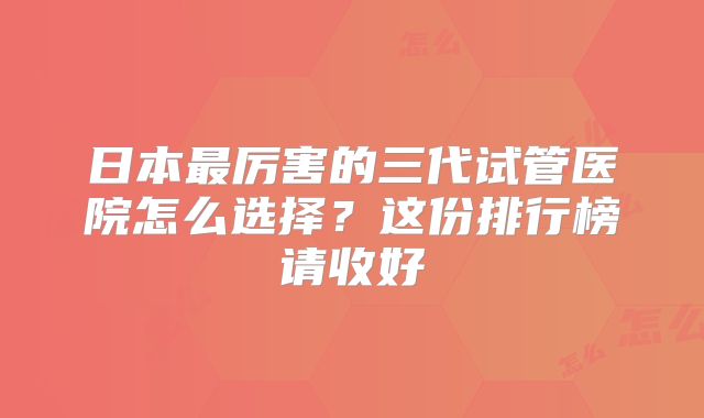 日本最厉害的三代试管医院怎么选择？这份排行榜请收好