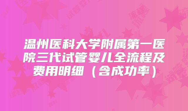 温州医科大学附属第一医院三代试管婴儿全流程及费用明细(含成功率)