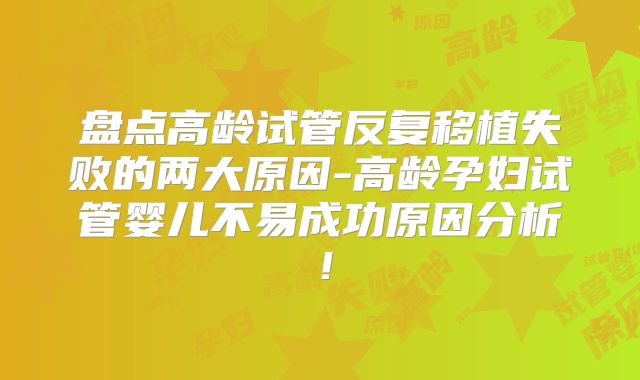 盘点高龄试管反复移植失败的两大原因-高龄孕妇试管婴儿不易成功原因分析！