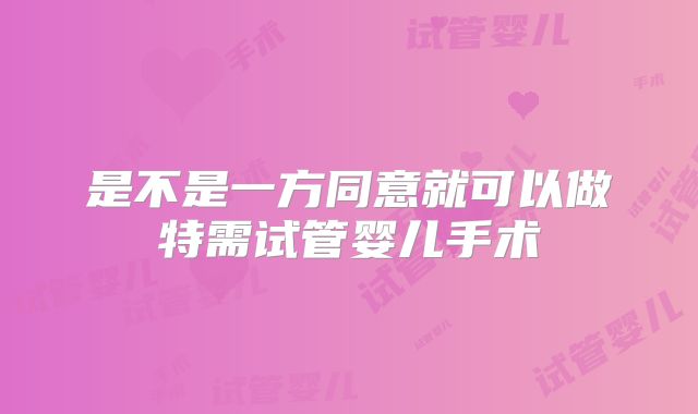 是不是一方同意就可以做特需试管婴儿手术