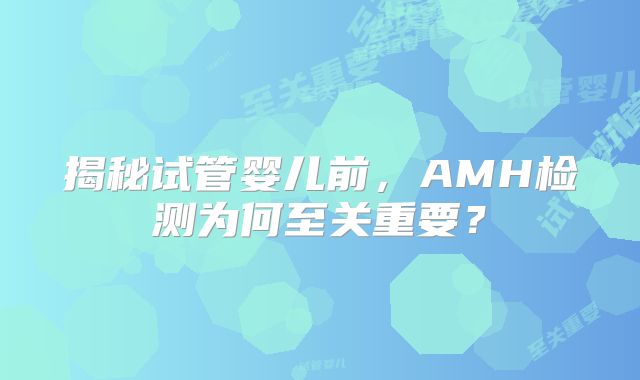 揭秘试管婴儿前，AMH检测为何至关重要？