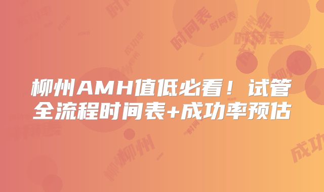 柳州AMH值低必看!试管全流程时间表+成功率预估
