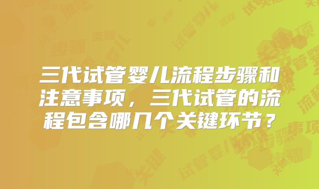 三代试管婴儿流程步骤和注意事项，三代试管的流程包含哪几个关键环节？