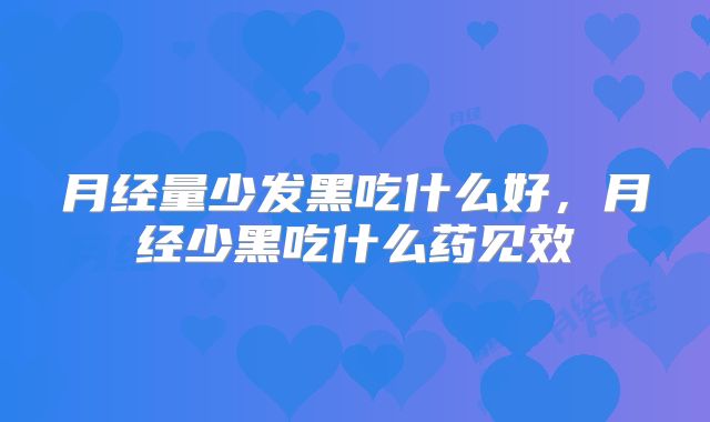 月经量少发黑吃什么好,月经少黑吃什么药见效