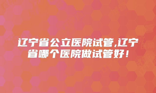 辽宁省公立医院试管,辽宁省哪个医院做试管好!