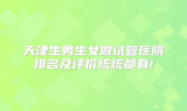 天津生男生女做试管医院排名及评价统统都有!