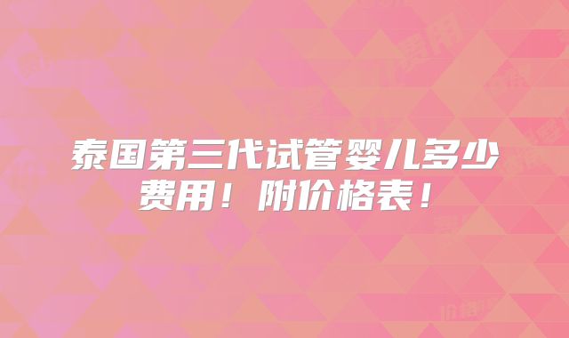 泰国第三代试管婴儿多少费用!附价格表!