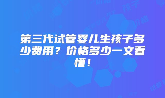 第三代试管婴儿生孩子多少费用？价格多少一文看懂！