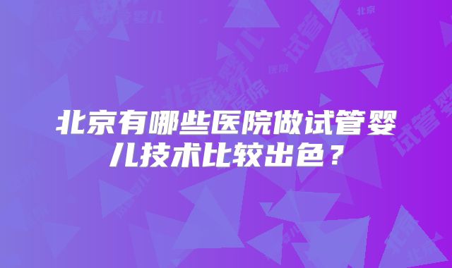 北京有哪些医院做试管婴儿技术比较出色?