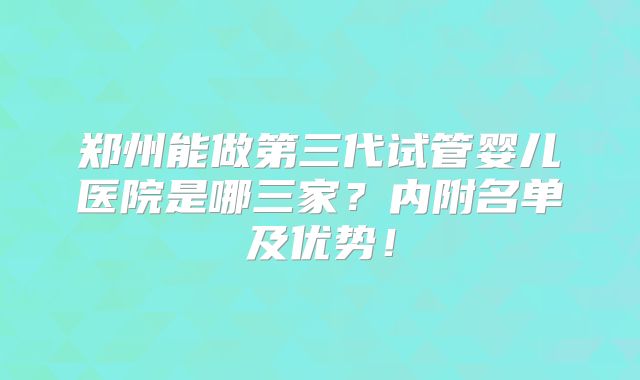 郑州能做第三代试管婴儿医院是哪三家？内附名单及优势！
