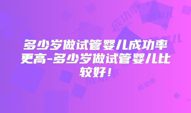 多少岁做试管婴儿成功率更高-多少岁做试管婴儿比较好！