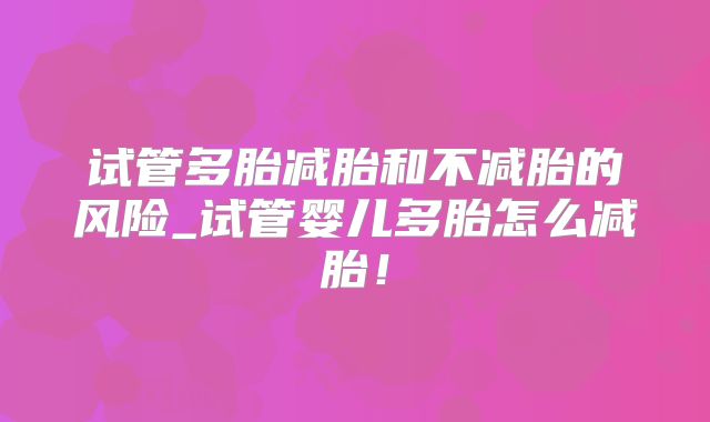 试管多胎减胎和不减胎的风险_试管婴儿多胎怎么减胎!