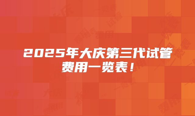 2025年大庆第三代试管费用一览表！