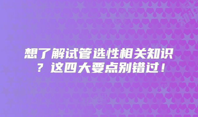 想了解试管选性相关知识？这四大要点别错过！