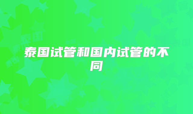 泰国试管和国内试管的不同