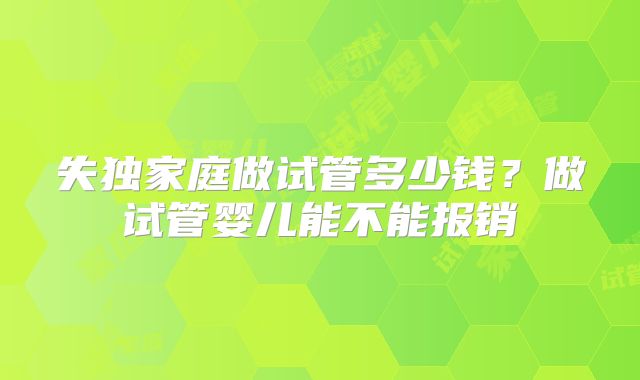 失独家庭做试管多少钱？做试管婴儿能不能报销