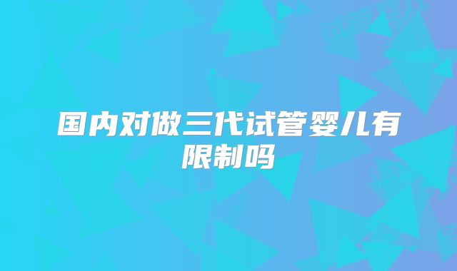 国内对做三代试管婴儿有限制吗