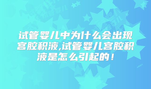 试管婴儿中为什么会出现宫腔积液,试管婴儿宫腔积液是怎么引起的！