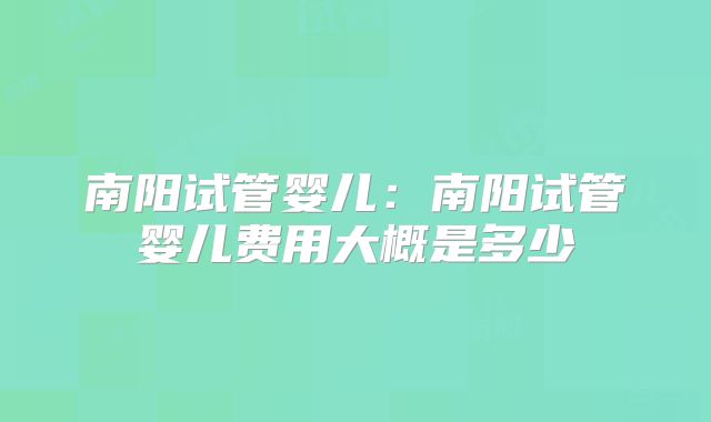 南阳试管婴儿：南阳试管婴儿费用大概是多少