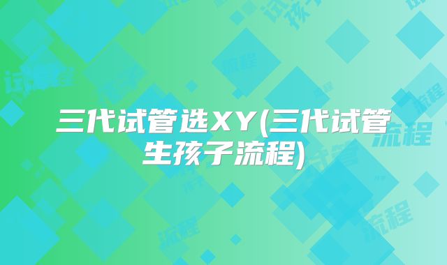 三代试管选XY(三代试管生孩子流程)