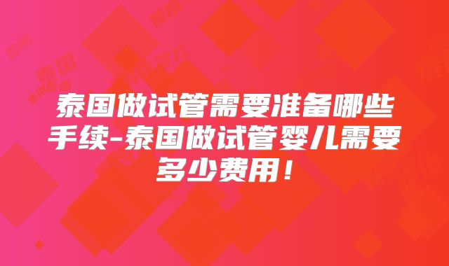 泰国做试管需要准备哪些手续-泰国做试管婴儿需要多少费用!