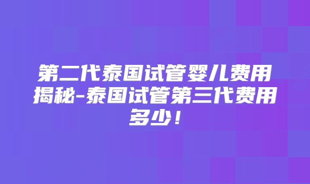第二代泰国试管婴儿费用揭秘-泰国试管第三代费用多少!