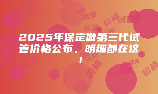 2025年保定做第三代试管价格公布,明细都在这!
