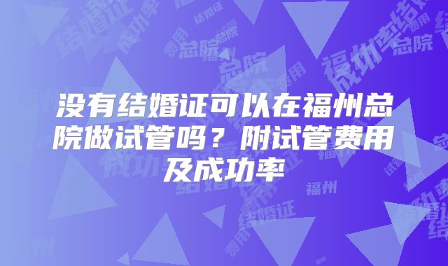 没有结婚证可以在福州总院做试管吗？附试管费用及成功率