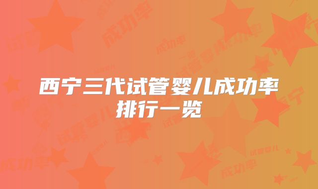 西宁三代试管婴儿成功率排行一览