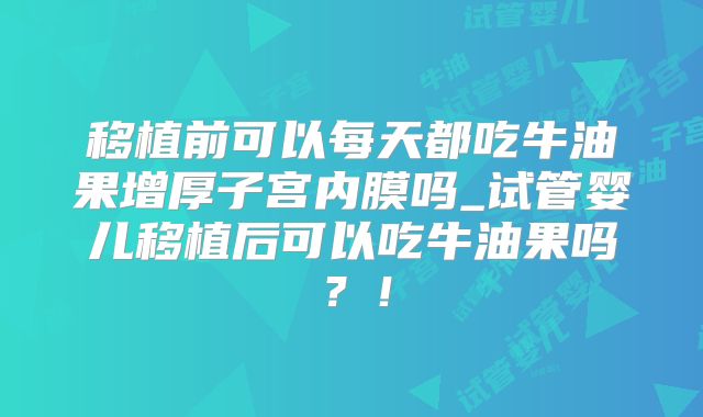 移植前可以每天都吃牛油果增厚子宫内膜吗_试管婴儿移植后可以吃牛油果吗?!
