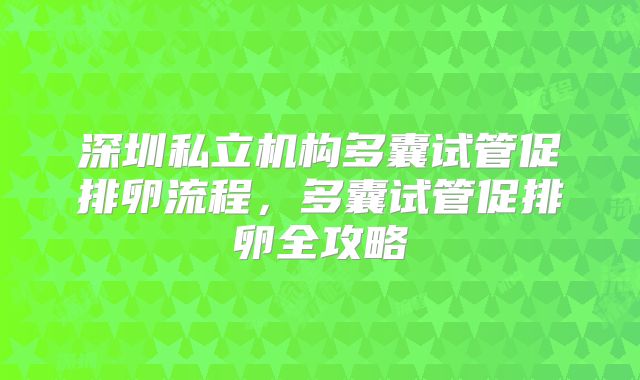 深圳私立机构多囊试管促排卵流程,多囊试管促排卵全攻略