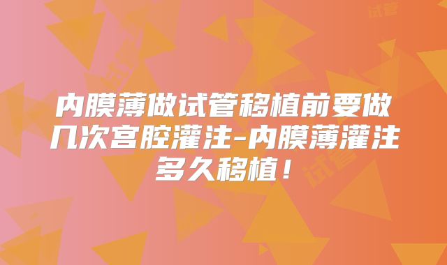 内膜薄做试管移植前要做几次宫腔灌注-内膜薄灌注多久移植!