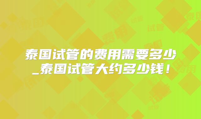 泰国试管的费用需要多少_泰国试管大约多少钱！