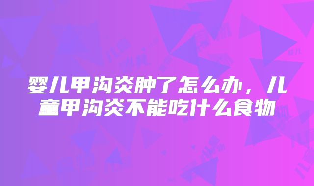 婴儿甲沟炎肿了怎么办，儿童甲沟炎不能吃什么食物