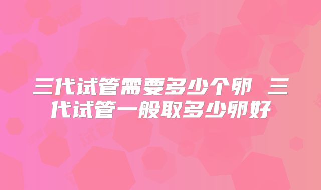 三代试管需要多少个卵 三代试管一般取多少卵好