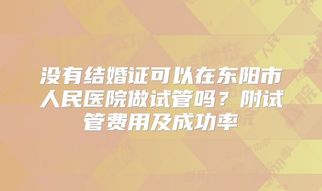 没有结婚证可以在东阳市人民医院做试管吗？附试管费用及成功率