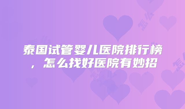 泰国试管婴儿医院排行榜，怎么找好医院有妙招